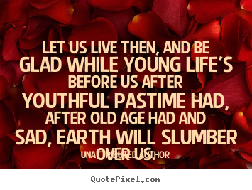 Let us live then, and be glad while young life's.. Unattributed Author best life quote