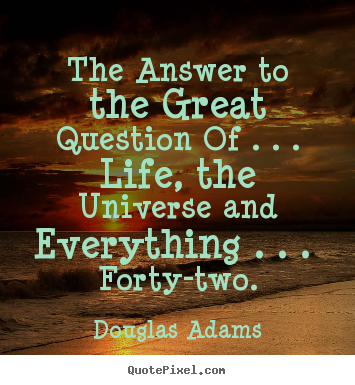 Life quotes - The answer to the great question of . . . life, the universe..
