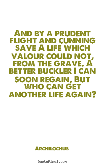 And by a prudent flight and cunning save a life which valour.. Archilochus greatest life quotes