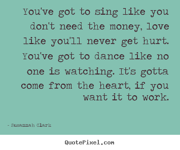 Quotes about life - You've got to sing like you don't need the money, love like you'll..