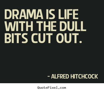 Drama is life with the dull bits cut out. Alfred Hitchcock great life quotes