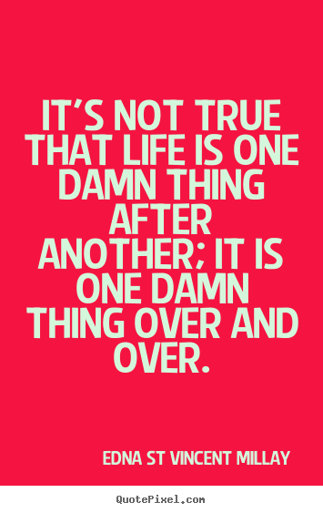 Edna St Vincent Millay picture quote - It's not true that life is one damn thing after another;.. - Life quotes