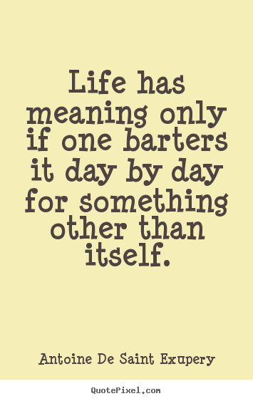 Life has meaning only if one barters it day by day for.. Antoine De Saint Exupery greatest life quotes