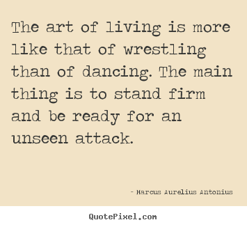 Sayings about life - The art of living is more like that of wrestling than..