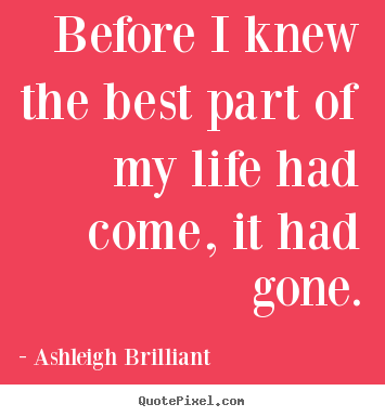 How to make picture quote about life - Before i knew the best part of my life had come, it had gone.