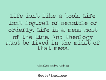 Life isn't like a book. life isn't logical or sensible.. Charles Caleb Colton  life quotes
