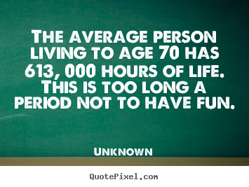 The average person living to age 70 has 613,.. Unknown greatest life sayings