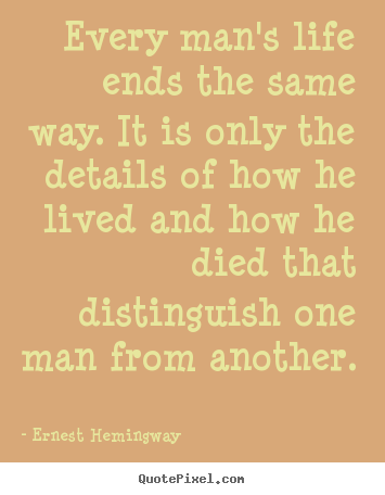 Every man's life ends the same way. it is only the details of how he lived.. Ernest Hemingway top life quote