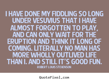 Quotes about life - I have done my fiddling so long under vesuvius that i have almost forgotten..