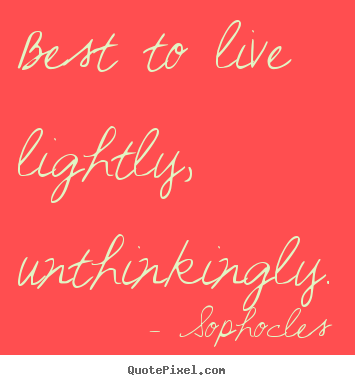 Life quotes - Best to live lightly, unthinkingly.