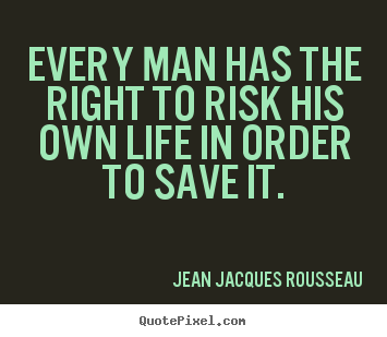 Every man has the right to risk his own life in.. Jean Jacques Rousseau great life quote