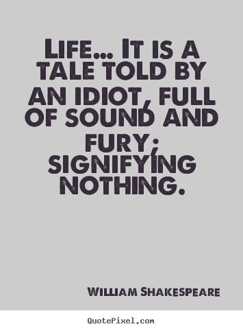 Life quotes - Life… it is a tale told by an idiot, full of sound and fury; signifying..