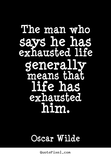 Quotes about life - The man who says he has exhausted life generally means that life has..
