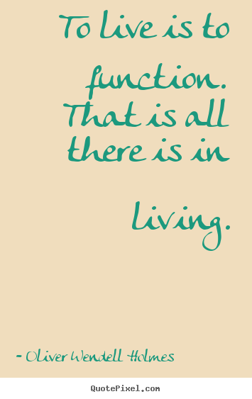 Oliver Wendell Holmes picture quotes - To live is to function. that is all there is in living. - Life quote