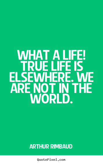 Arthur Rimbaud picture quote - What a life! true life is elsewhere. we are not in the world. - Life quotes