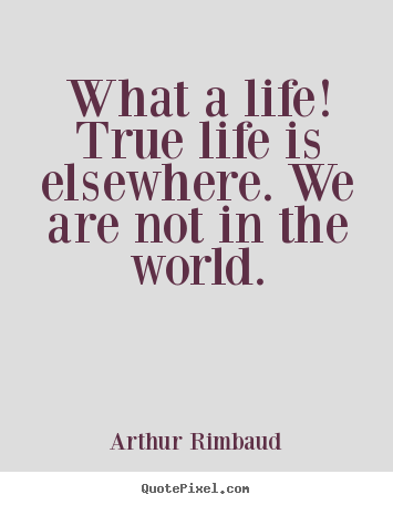 How to make picture quote about life - What a life! true life is elsewhere. we are not in the world.