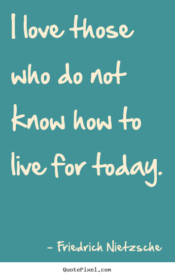 Design your own picture quotes about life - I love those who do not know how to live for today.