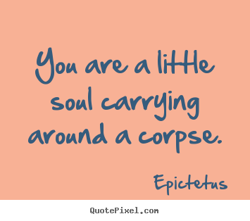 Life quote - You are a little soul carrying around a corpse.