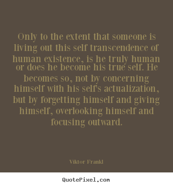 Life quotes - Only to the extent that someone is living out this self transcendence..