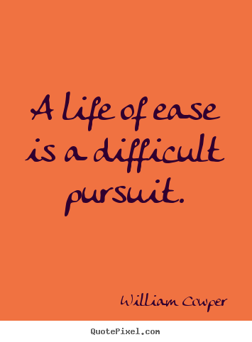 A life of ease is a difficult pursuit. William Cowper greatest life quotes