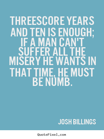 Threescore years and ten is enough; if a man can't suffer all the misery.. Josh Billings good life quotes