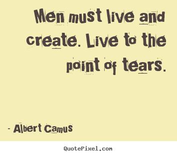 Men must live and create. live to the point.. Albert Camus good life quotes