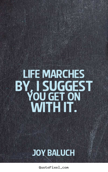 Life quotes - Life marches by, i suggest you get on with it.