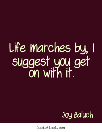 Quotes about life - Life marches by, i suggest you get on with it.