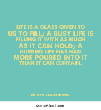 Design picture quotes about life - Life is a glass given to us to fill; a busy..