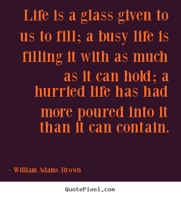 William Adams Brown photo quotes - Life is a glass given to us to fill; a busy life is filling.. - Life quotes