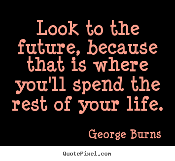 Create image quotes about life - Look to the future, because that is where you'll..