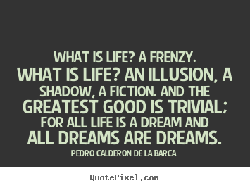 What is life? a frenzy. what is life? an illusion,.. Pedro Calderon De La Barca good life sayings