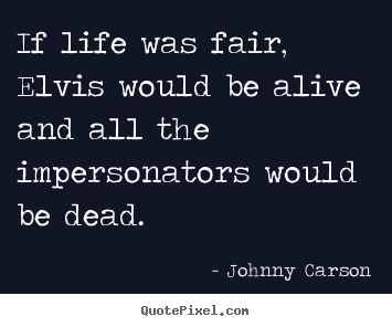 If life was fair, elvis would be alive and all the.. Johnny Carson  life quotes