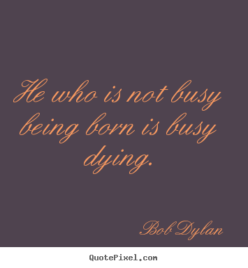 He who is not busy being born is busy dying. Bob Dylan famous life sayings