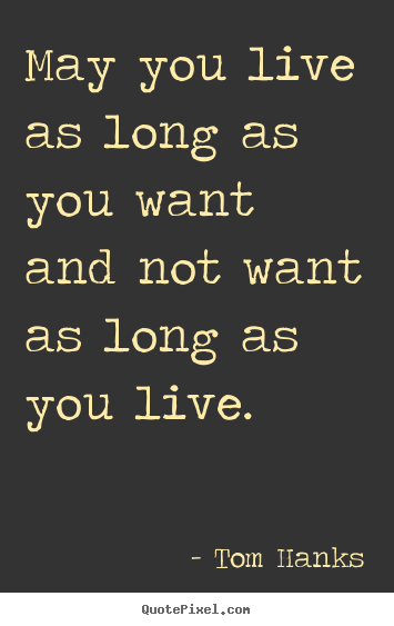 Create graphic picture quotes about life - May you live as long as you want and not want as long as you live.