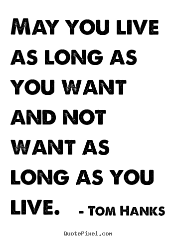 Diy picture quotes about life - May you live as long as you want and not want as long..