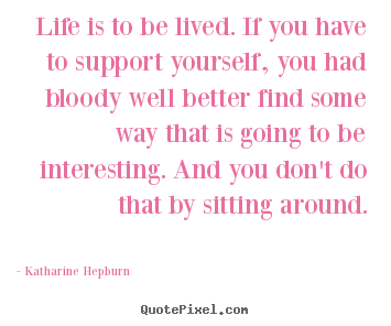 Quotes about life - Life is to be lived. if you have to support yourself,..