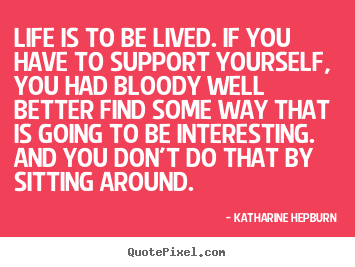 Quote about life - Life is to be lived. if you have to support yourself, you had bloody..
