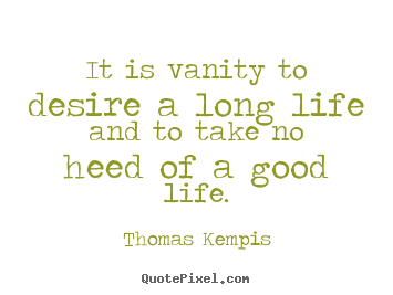 Design your own picture quote about life - It is vanity to desire a long life and to take no heed of a good..