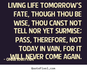 Omar Khayyam picture quotes - Living life tomorrow's fate, though thou be wise, thou canst.. - Life quotes