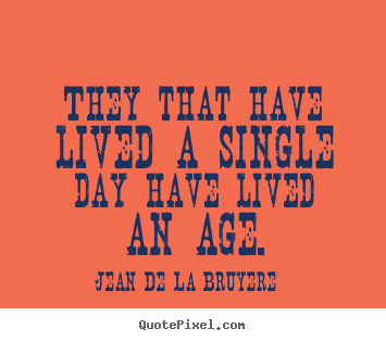 Life quote - They that have lived a single day have lived an age.
