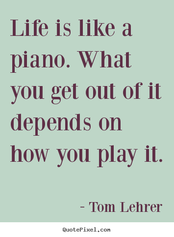 Life is like a piano. what you get out of it depends on how.. Tom Lehrer  life quotes