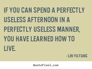 Life sayings - If you can spend a perfectly useless afternoon in..