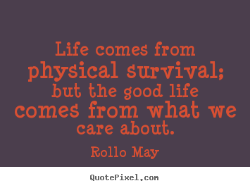 Quotes about life - Life comes from physical survival; but the good life..