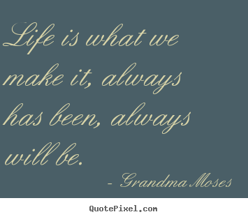 Life quotes - Life is what we make it, always has been, always will..