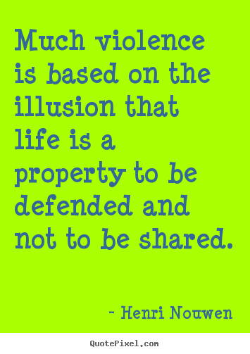 Much violence is based on the illusion that life is a property.. Henri Nouwen best life quotes