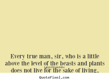 Luigi Pirandello picture sayings - Every true man, sir, who is a little above the level.. - Life quote