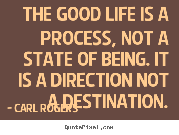 Carl Rogers picture quotes - The good life is a process, not a state of being. it is a direction not.. - Life quotes