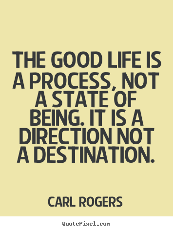 Life quote - The good life is a process, not a state of being. it is a direction..