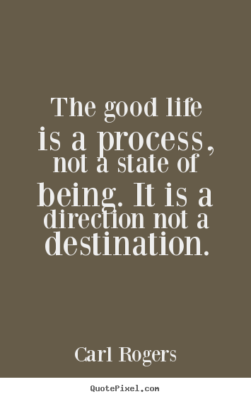 Life quotes - The good life is a process, not a state of being. it is a direction..